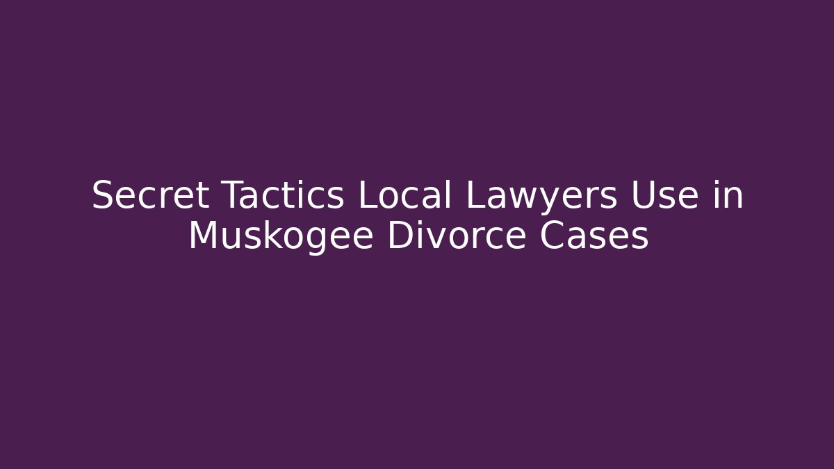 Secret Tactics Local Lawyers Use in Muskogee Divorce Cases