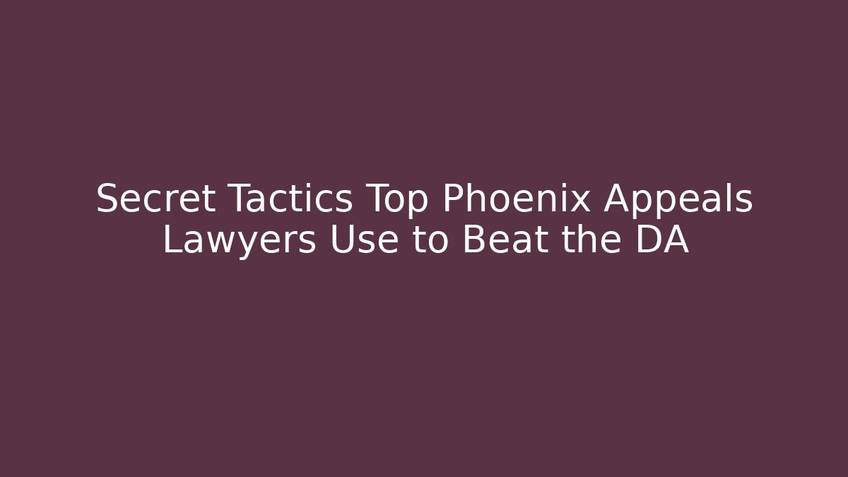 Secret Tactics Top Phoenix Appeals Lawyers Use to Beat the DA