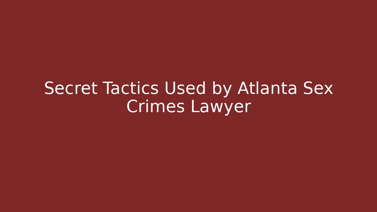 Secret Tactics Used by Atlanta Sex Crimes Lawyer
