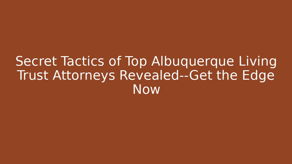 Secret Tactics of Top Albuquerque Living Trust Attorneys Revealed—Get the Edge Now