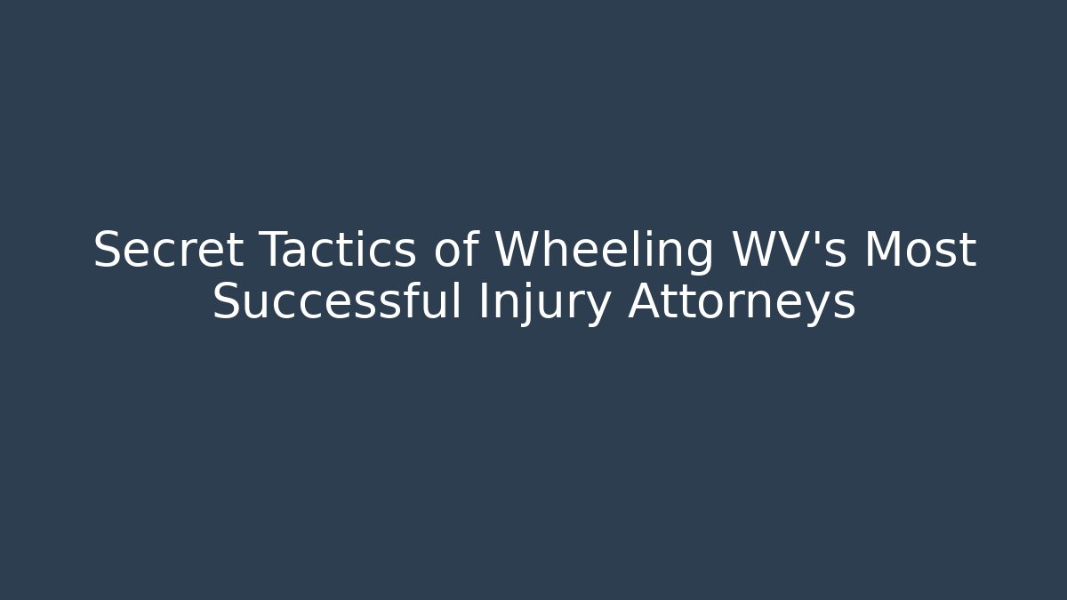 Secret Tactics of Wheeling WV’s Most Successful Injury Attorneys