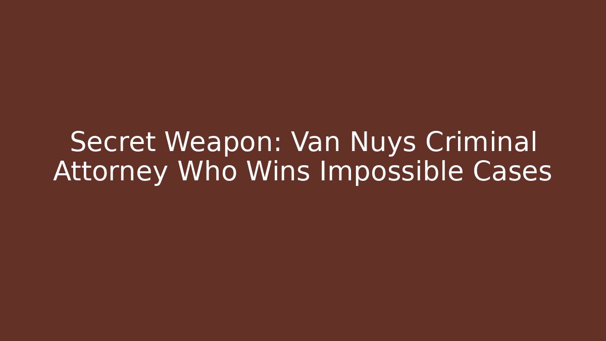 Secret Weapon: Van Nuys Criminal Attorney Who Wins Impossible Cases