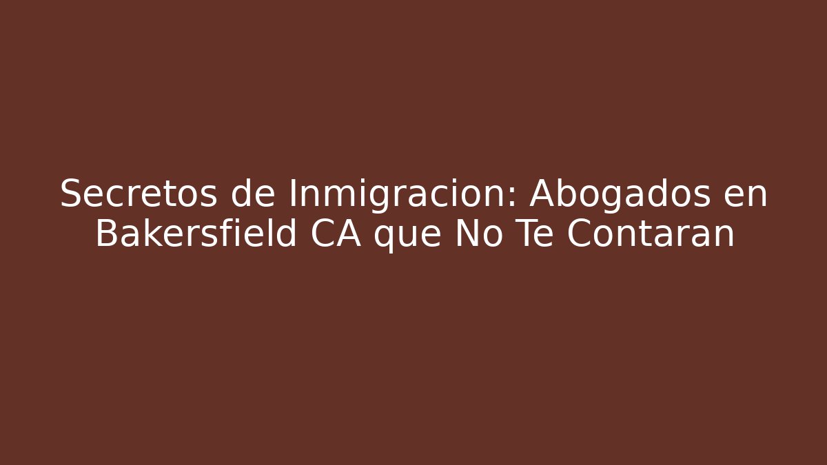 Secretos de Inmigración: Abogados en Bakersfield CA que No Te Contarán
