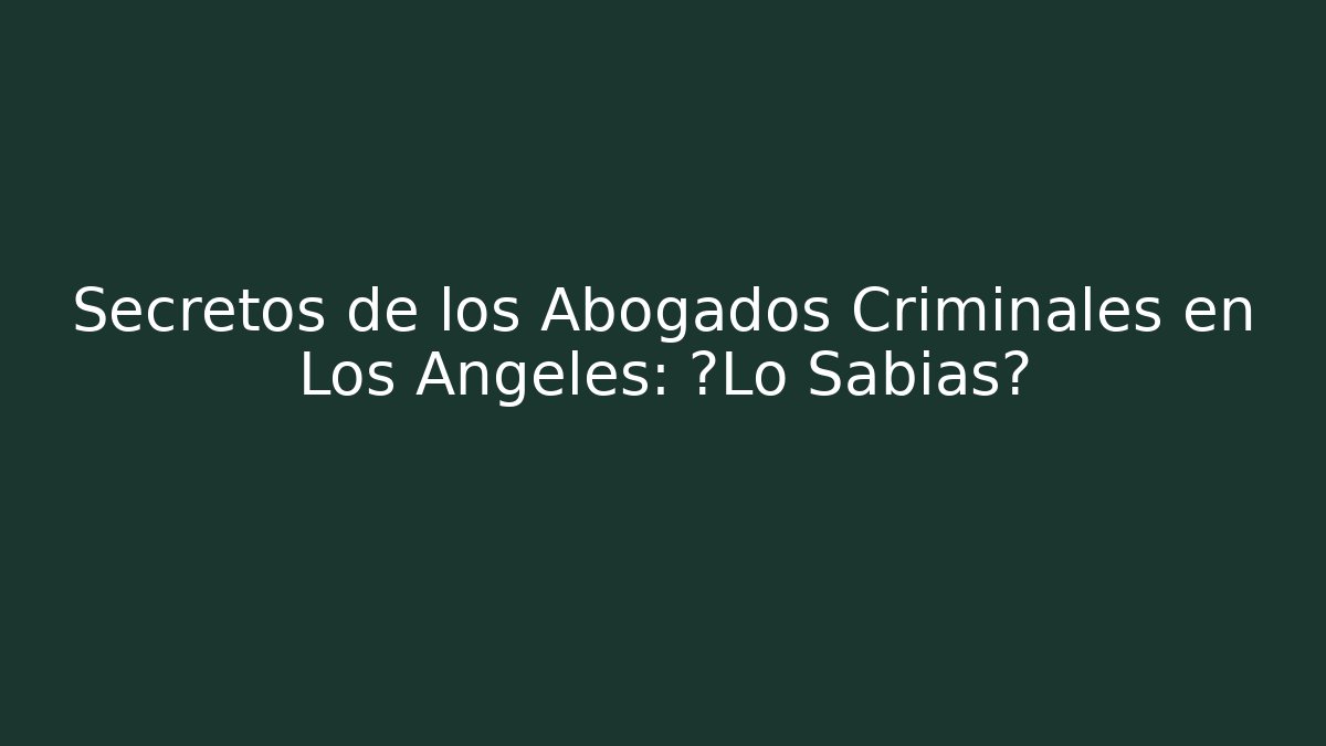Secretos de los Abogados Criminales en Los Ángeles: ¿Lo Sabías?