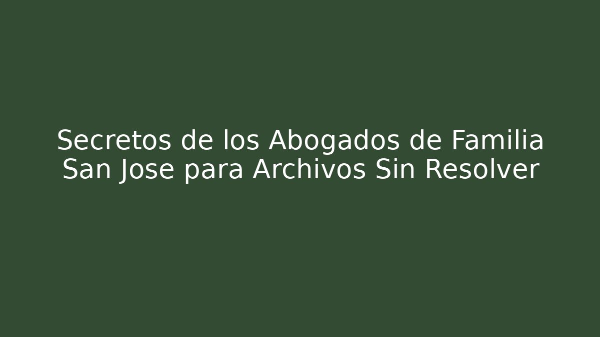 Secretos de los Abogados de Familia San José para Archivos Sin Resolver