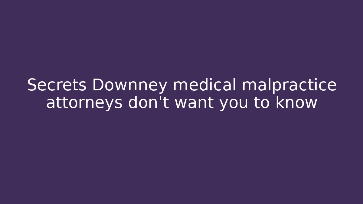 Secrets Downney medical malpractice attorneys don’t want you to know