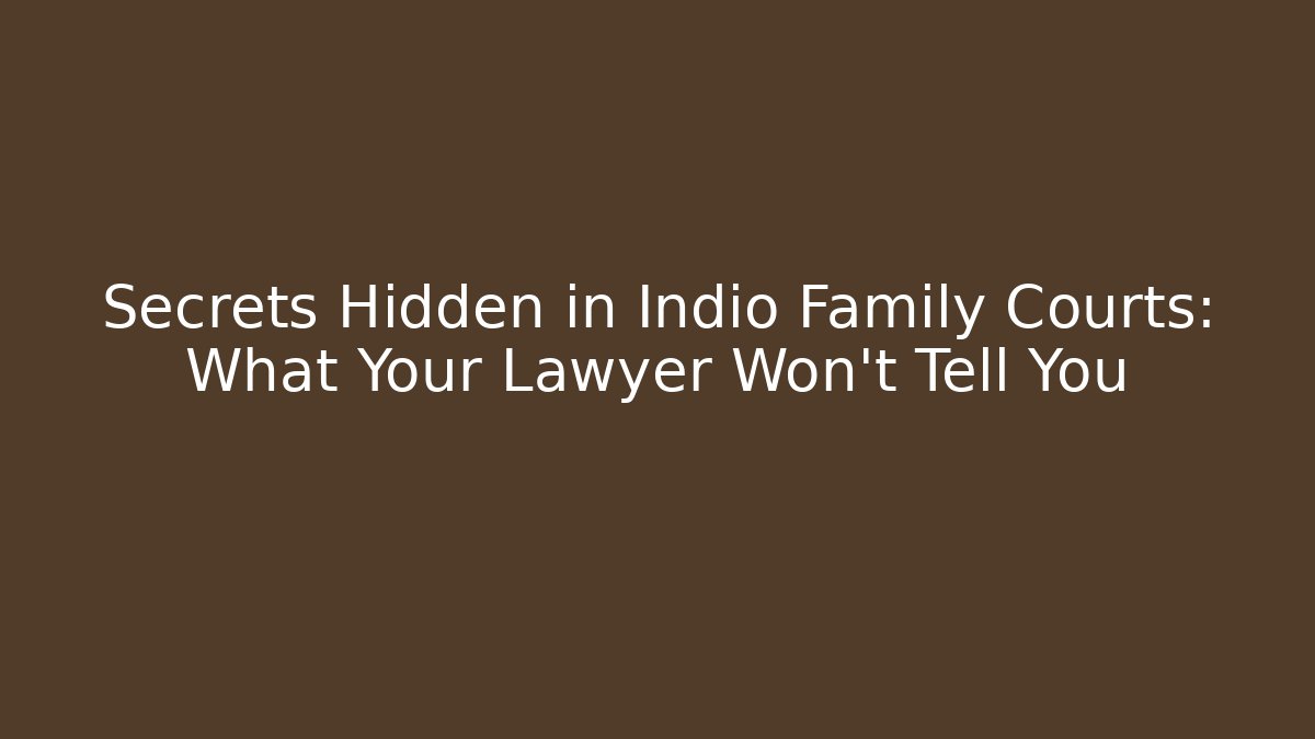 Secrets Hidden in Indio Family Courts: What Your Lawyer Won’t Tell You