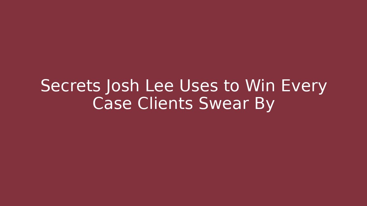 Secrets Josh Lee Uses to Win Every Case Clients Swear By - WealthxGroup