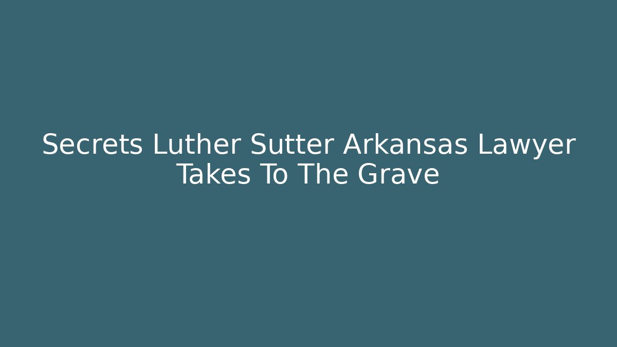 Secrets Luther Sutter Arkansas Lawyer Takes To The Grave