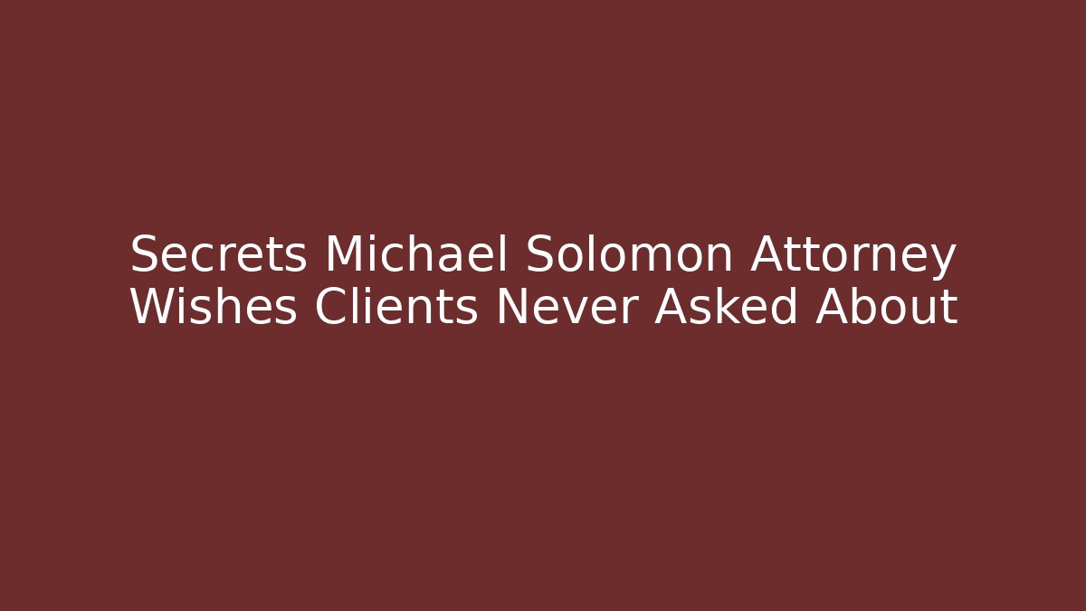 Secrets Michael Solomon Attorney Wishes Clients Never Asked About - WealthxGroup
