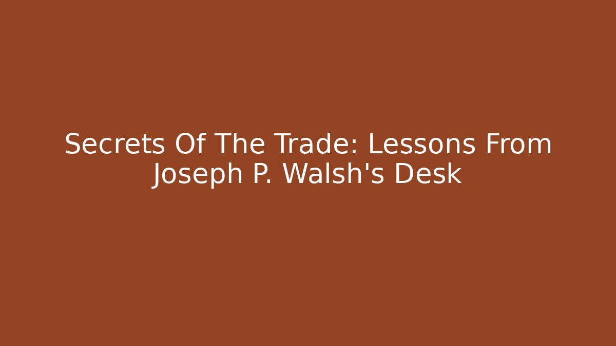 Secrets Of The Trade: Lessons From Joseph P. Walsh's Desk