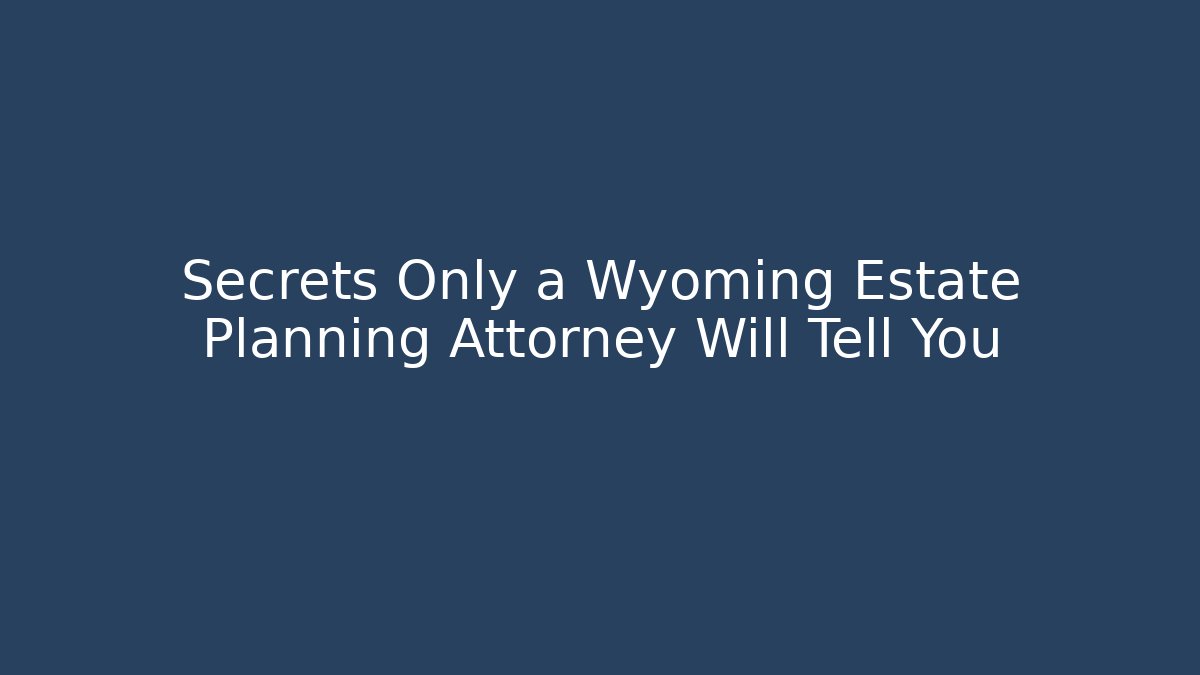 Secrets Only a Wyoming Estate Planning Attorney Will Tell You