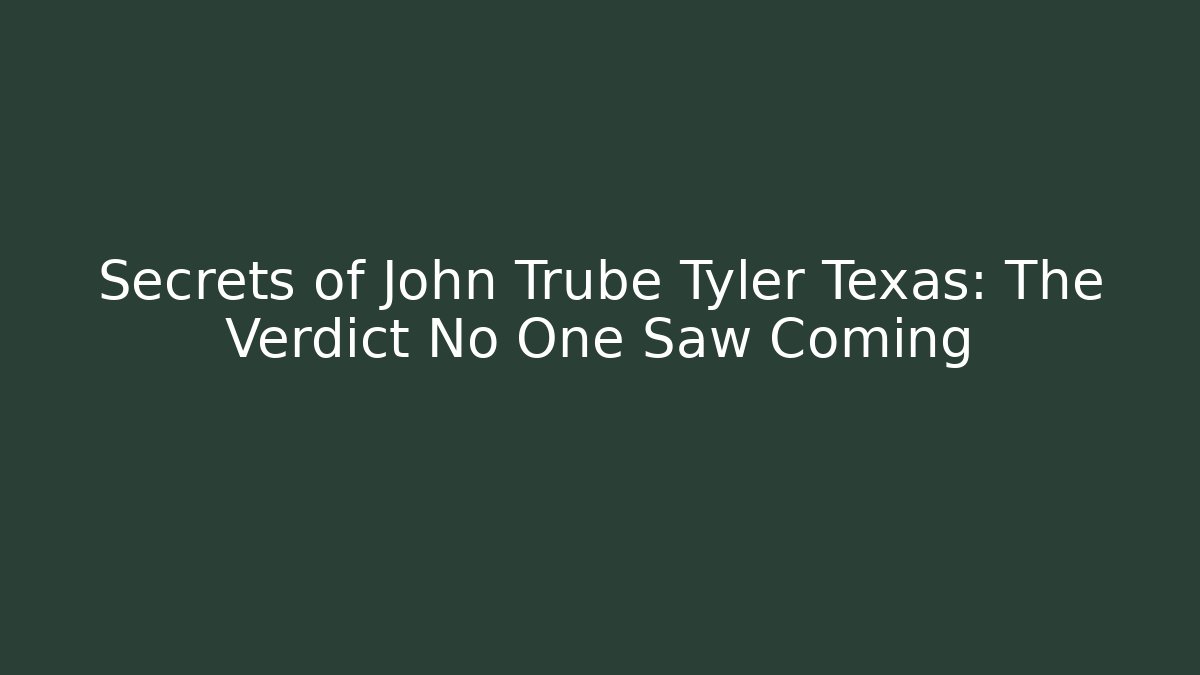 Secrets of John Trube Tyler Texas: The Verdict No One Saw Coming