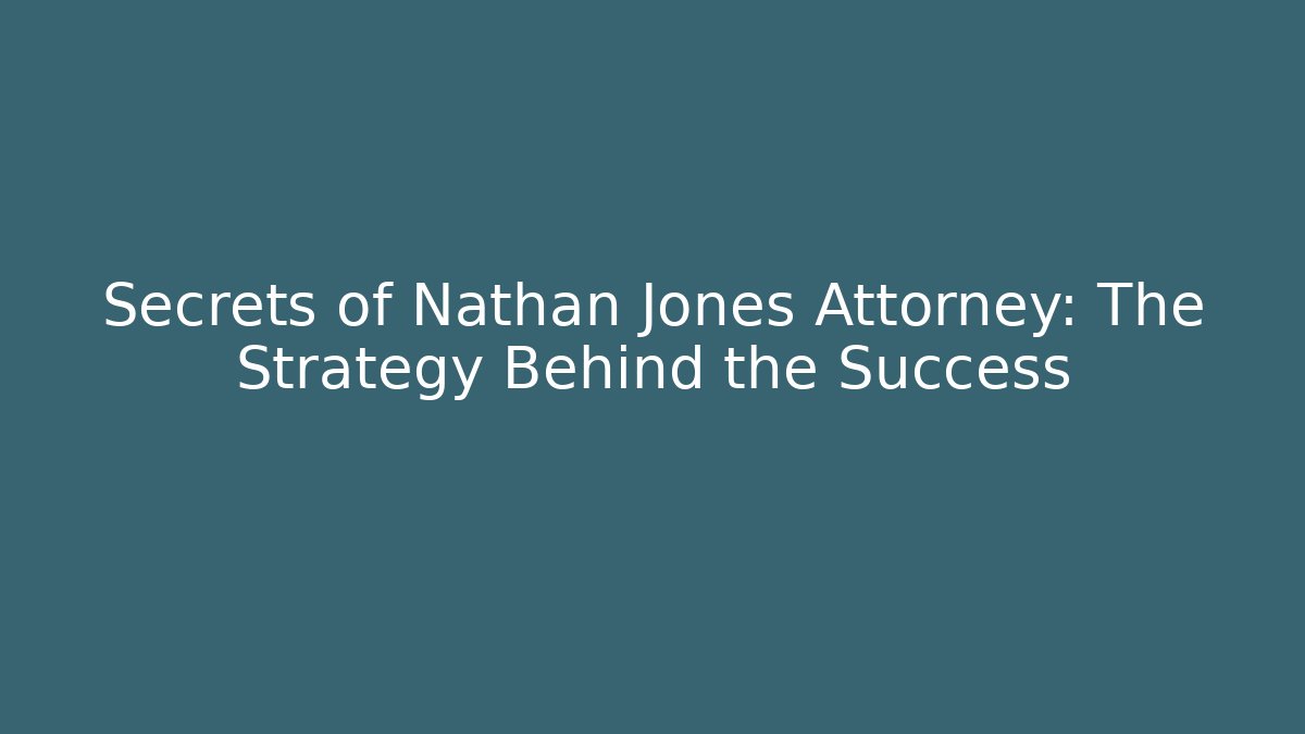Secrets of Nathan Jones Attorney: The Strategy Behind the Success