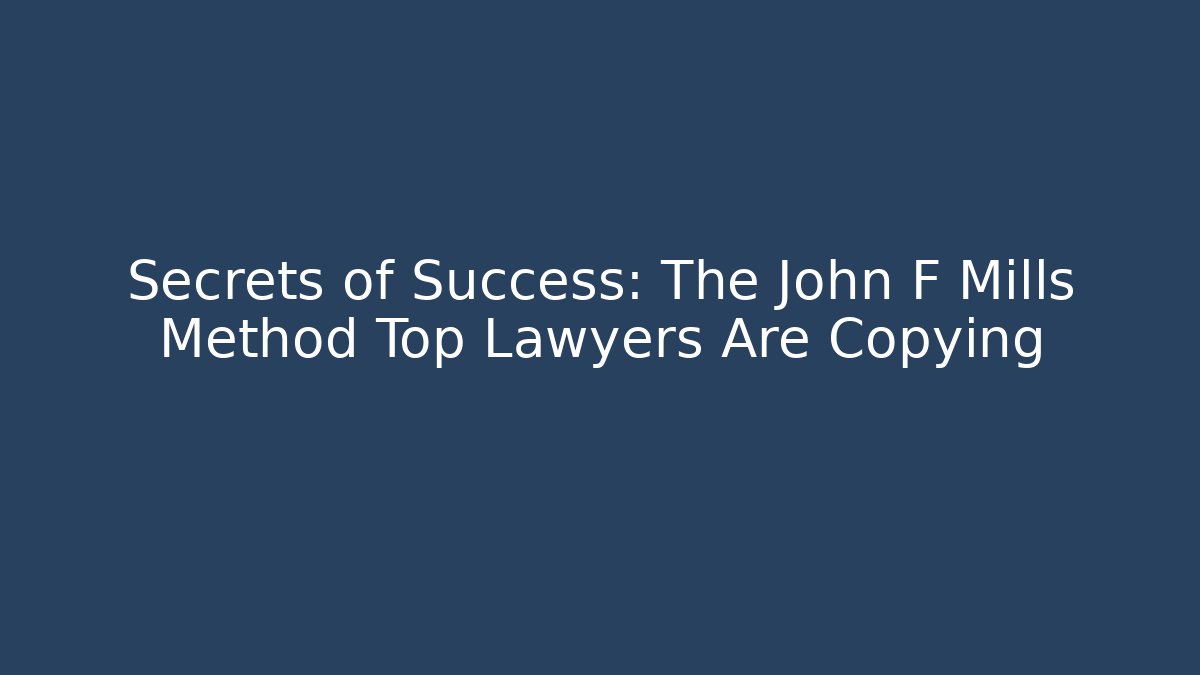 Secrets of Success: The John F Mills Method Top Lawyers Are Copying