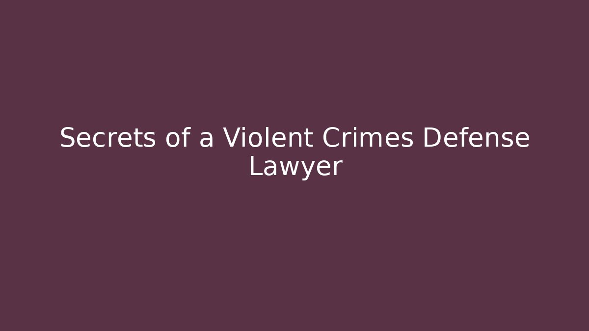Secrets of a Violent Crimes Defense Lawyer
