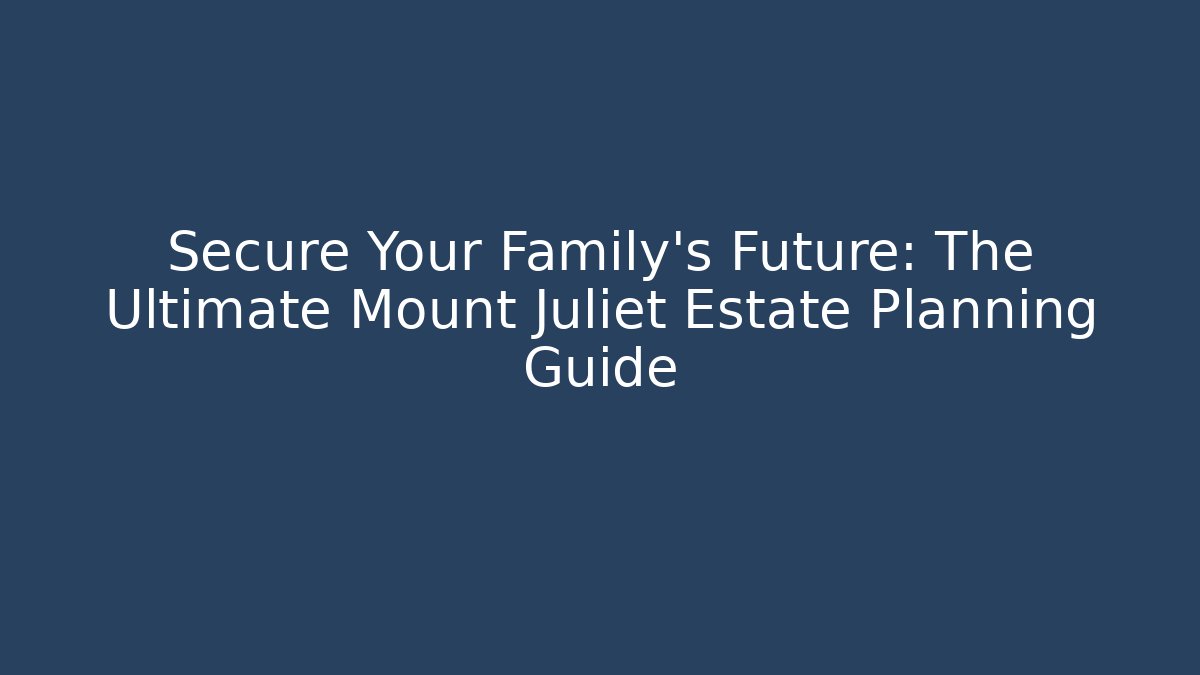 Secure Your Family's Future: The Ultimate Mount Juliet Estate Planning Guide
