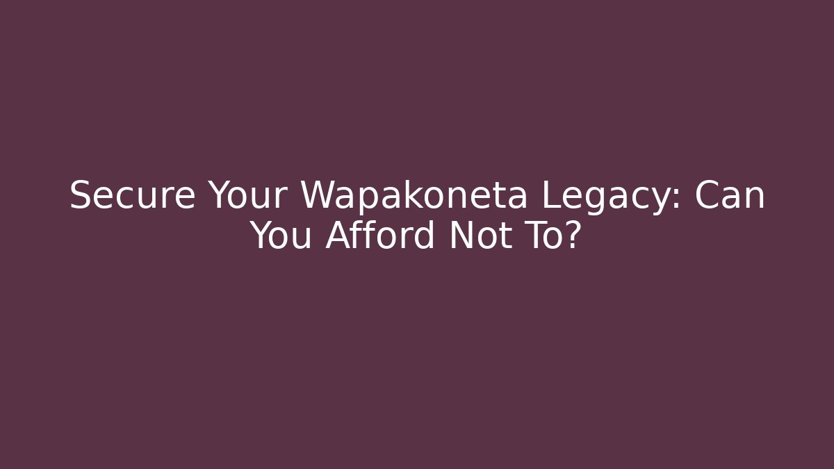 Secure Your Wapakoneta Legacy: Can You Afford Not To?