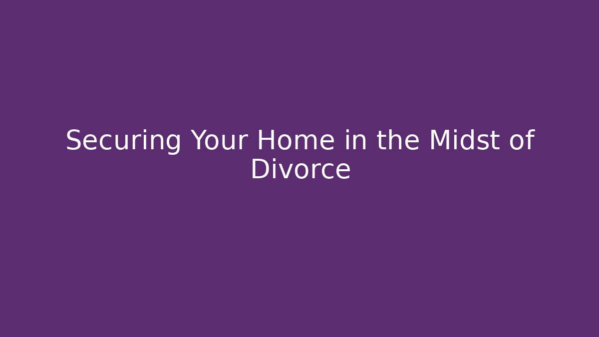 Securing Your Home in the Midst of Divorce