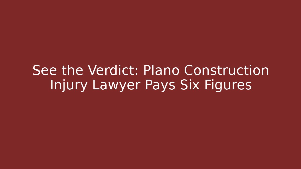 See the Verdict: Plano Construction Injury Lawyer Pays Six Figures