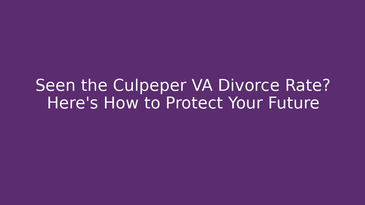 Seen the Culpeper VA Divorce Rate? Here’s How to Protect Your Future