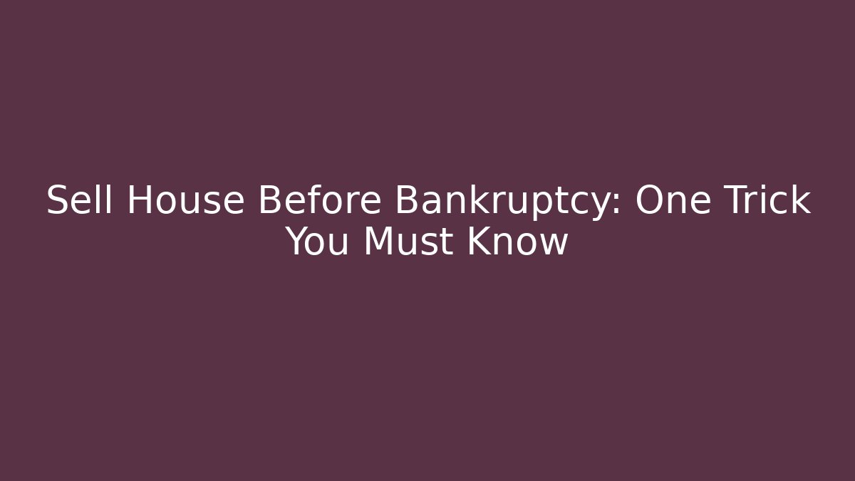 Sell House Before Bankruptcy: One Trick You Must Know