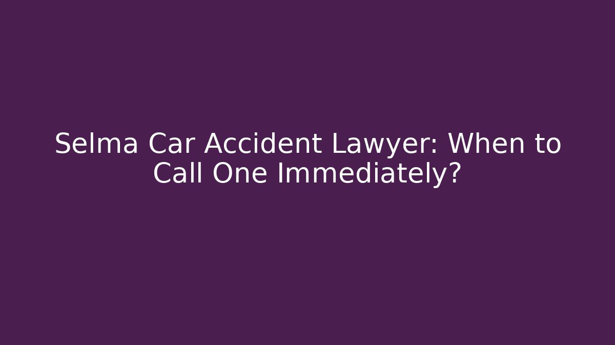 Selma Car Accident Lawyer: When to Call One Immediately? - WealthxGroup