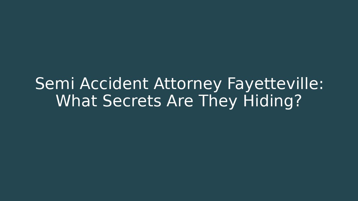 Semi Accident Attorney Fayetteville: What Secrets Are They Hiding?