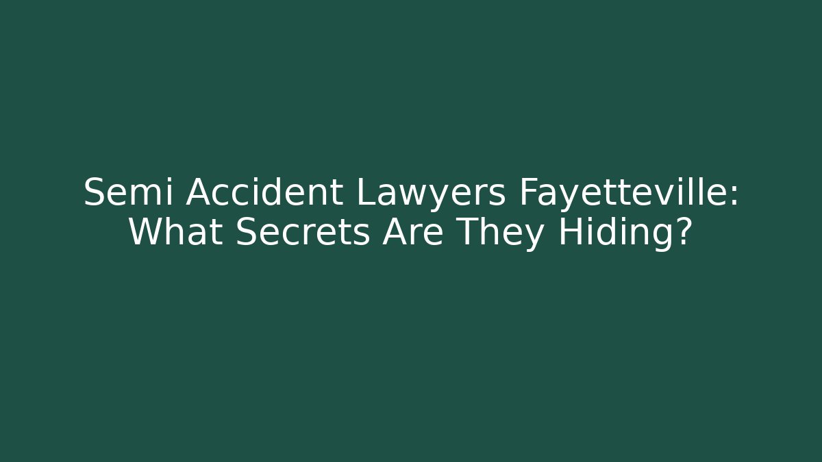 Semi Accident Lawyers Fayetteville: What Secrets Are They Hiding?
