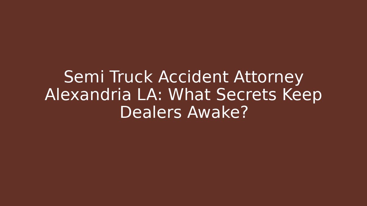 Semi Truck Accident Attorney Alexandria LA: What Secrets Keep Dealers Awake?