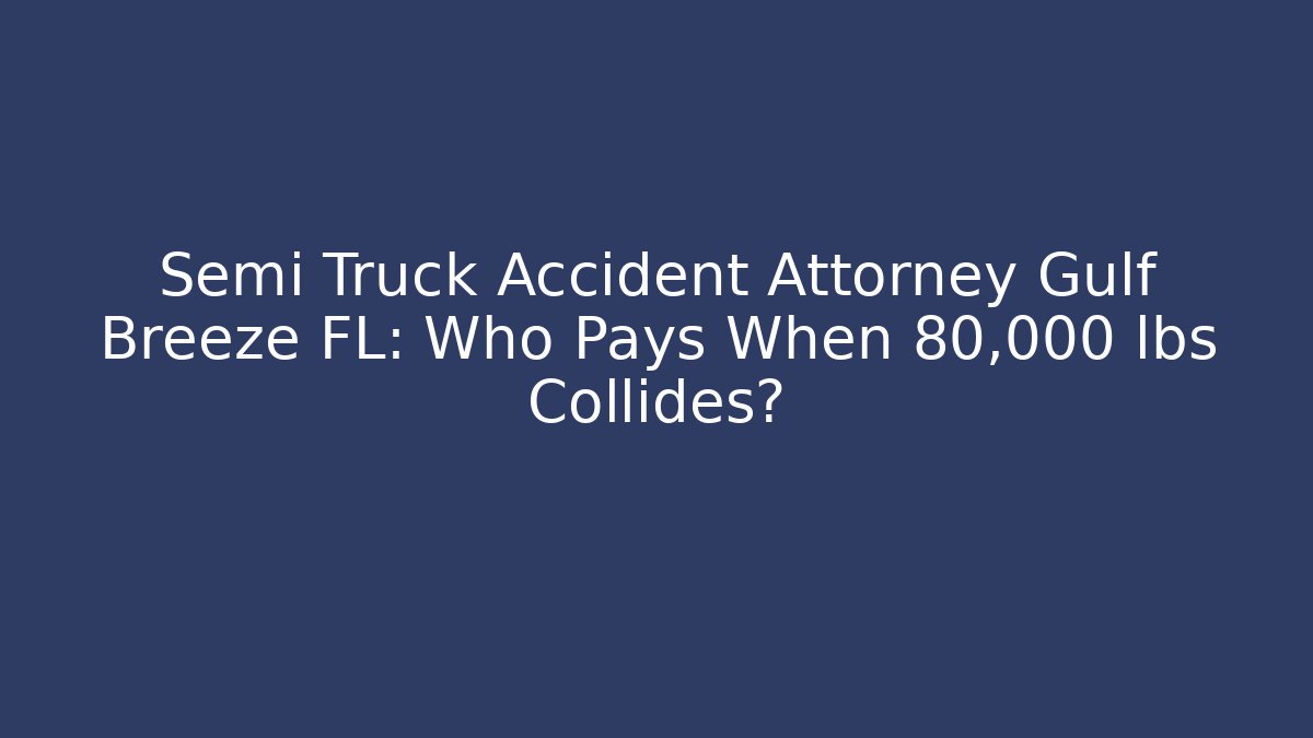 Semi Truck Accident Attorney Gulf Breeze FL: Who Pays When 80,000 lbs Collides?