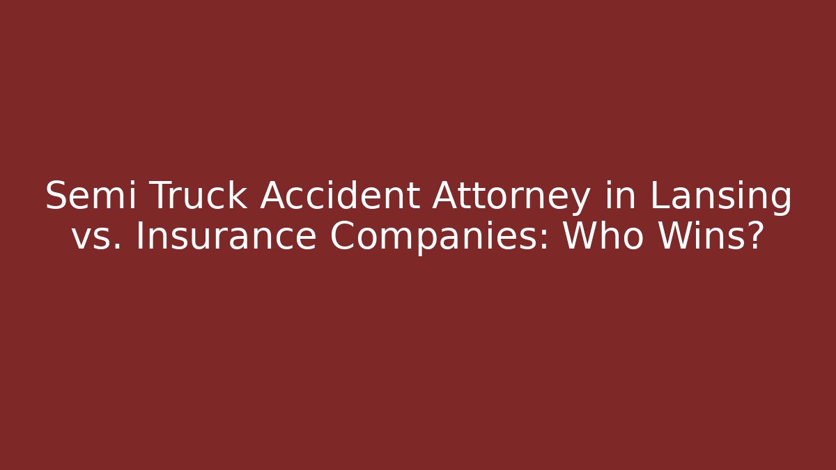 Semi Truck Accident Attorney in Lansing vs. Insurance Companies: Who Wins?