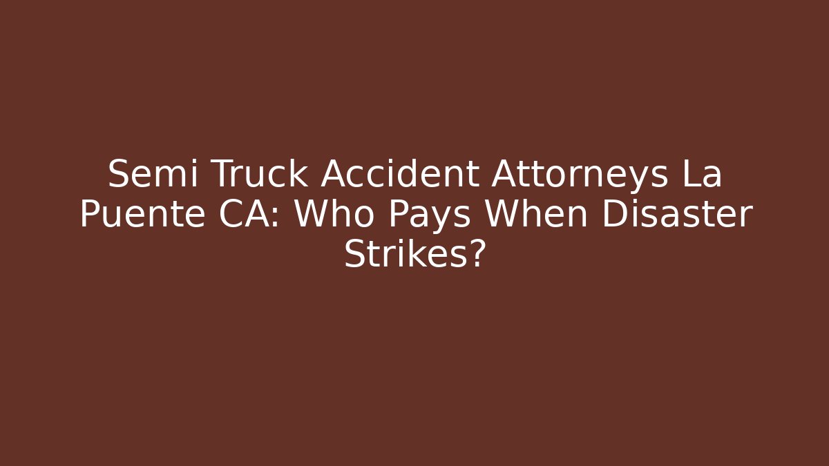 Semi Truck Accident Attorneys La Puente CA: Who Pays When Disaster Strikes?