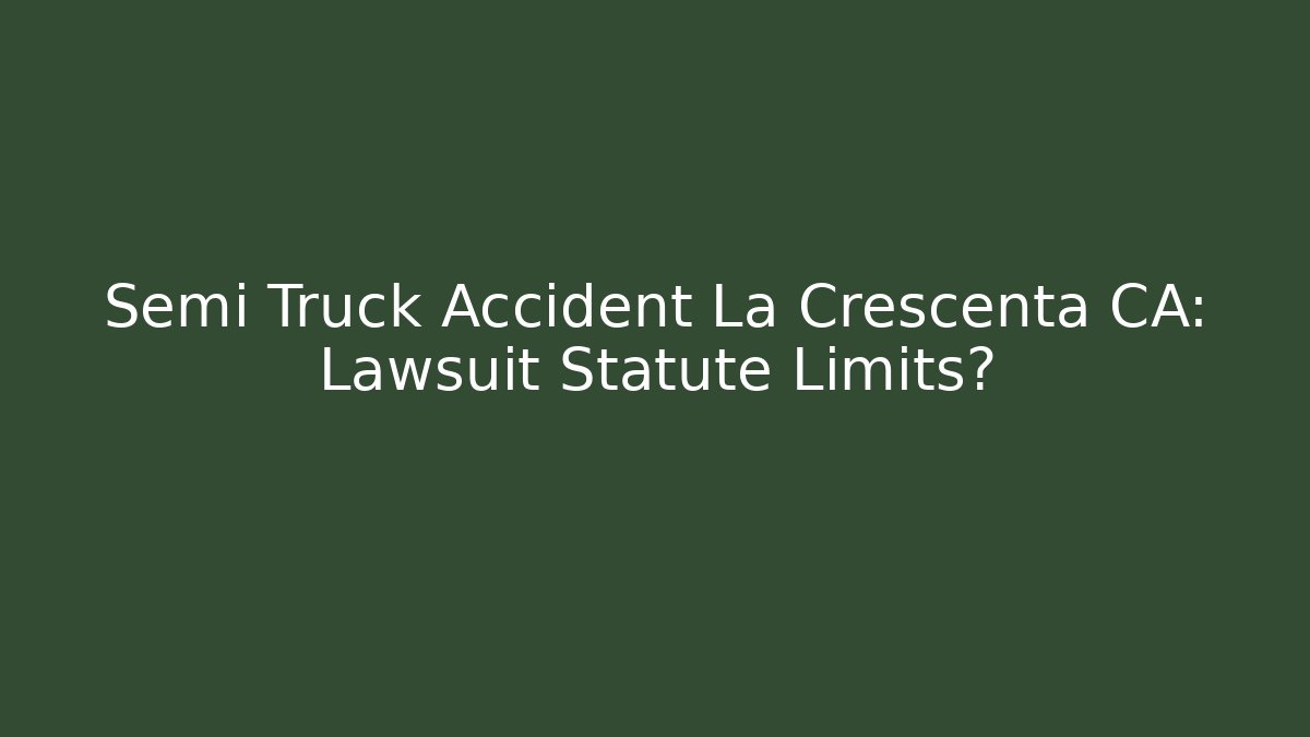 Semi Truck Accident La Crescenta CA: Lawsuit Statute Limits? - WealthxGroup