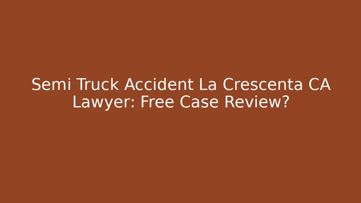 Semi Truck Accident La Crescenta CA Lawyer: Free Case Review?