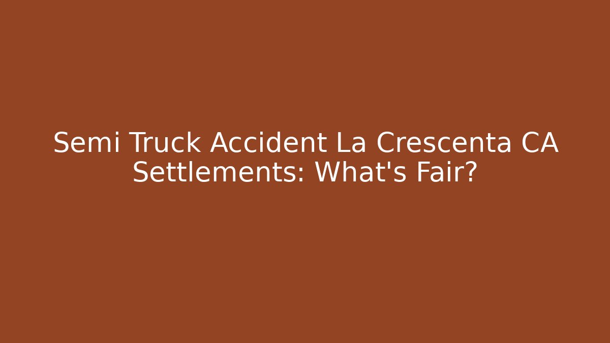 Semi Truck Accident La Crescenta CA Settlements: What’s Fair? - WealthxGroup