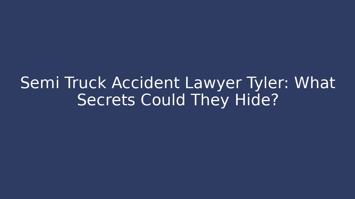 Semi Truck Accident Lawyer Tyler: What Secrets Could They Hide?