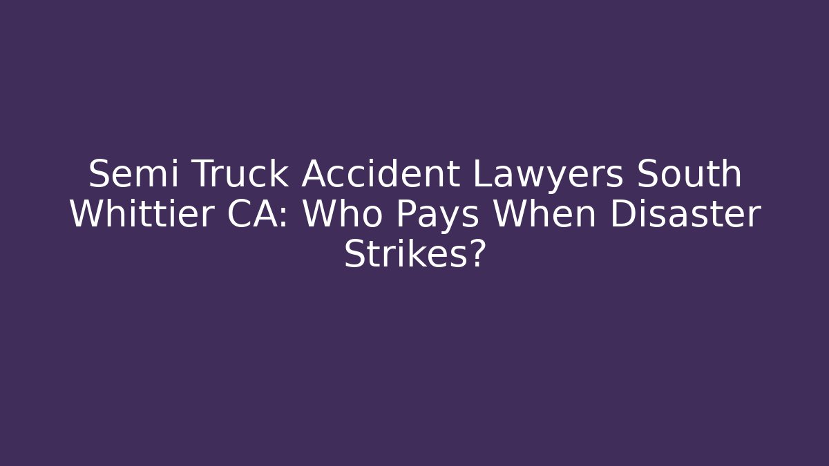 Semi Truck Accident Lawyers South Whittier CA: Who Pays When Disaster Strikes?
