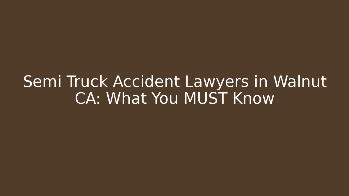 Semi Truck Accident Lawyers in Walnut CA: What You MUST Know