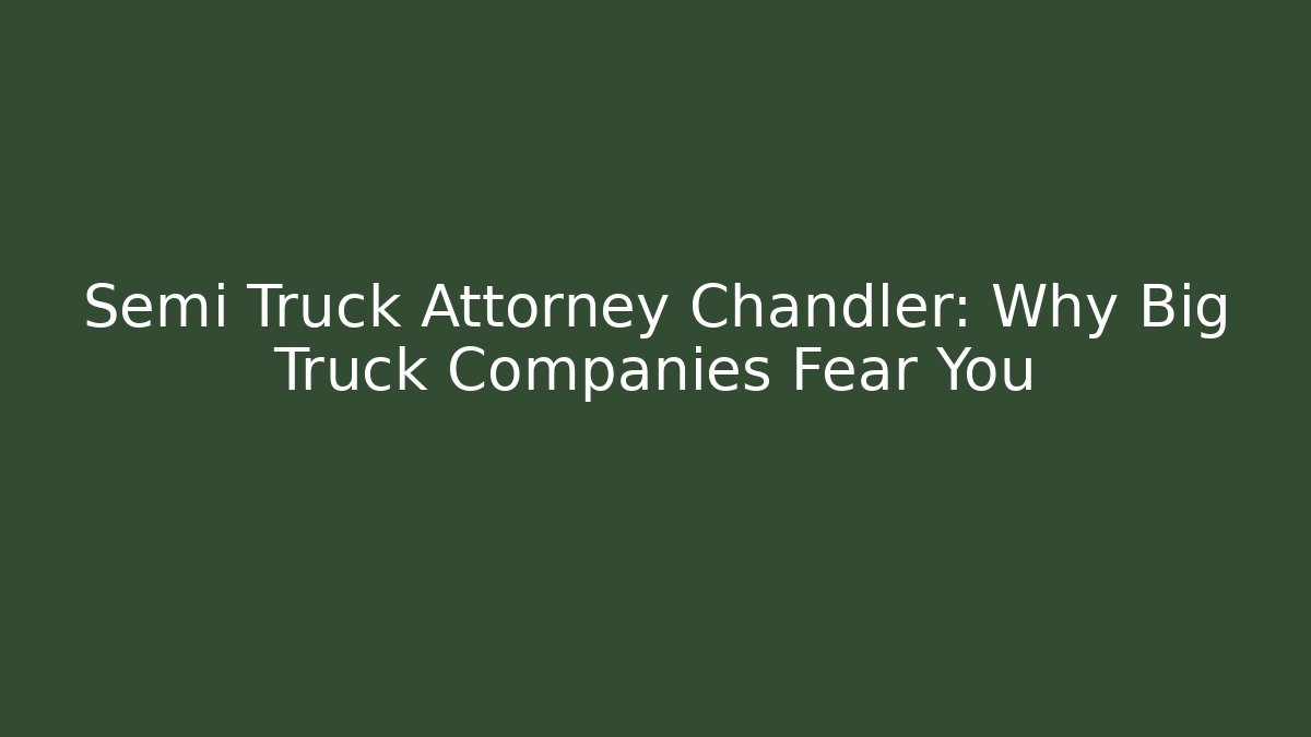 Semi Truck Attorney Chandler: Why Big Truck Companies Fear You