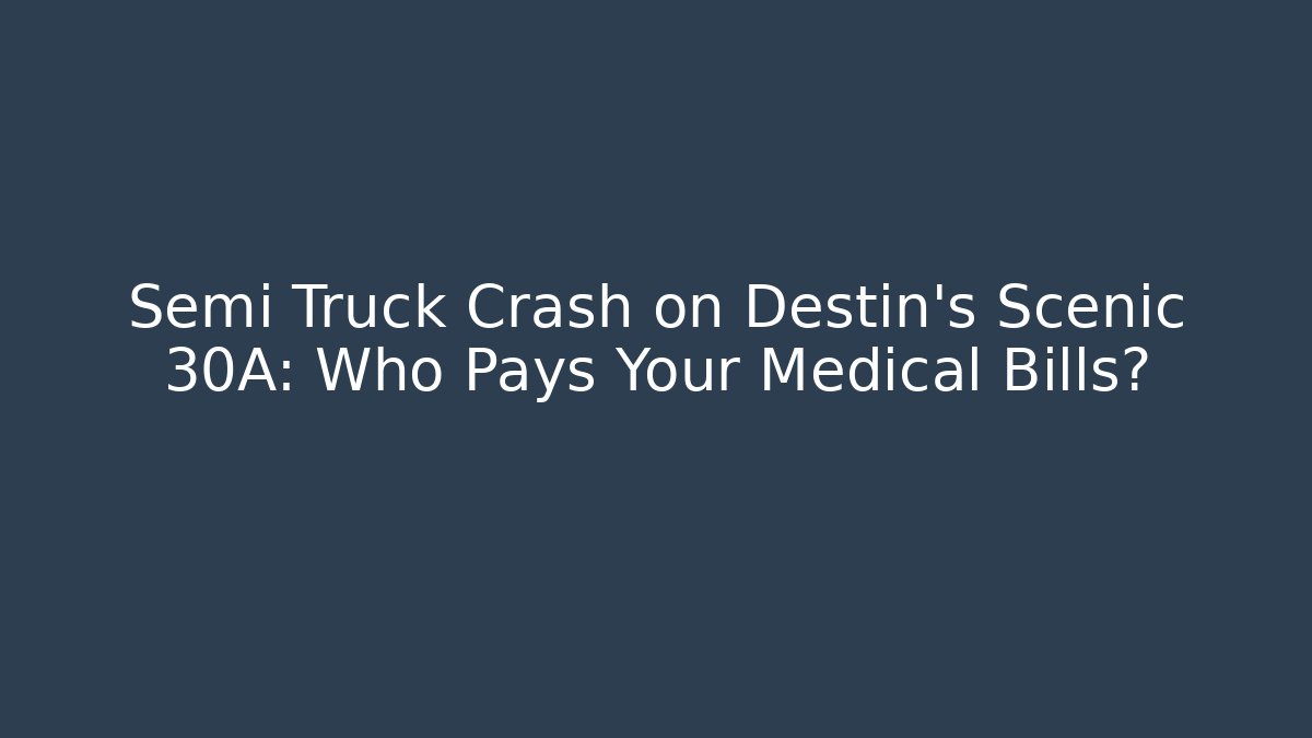Semi Truck Crash on Destin’s Scenic 30A: Who Pays Your Medical Bills?