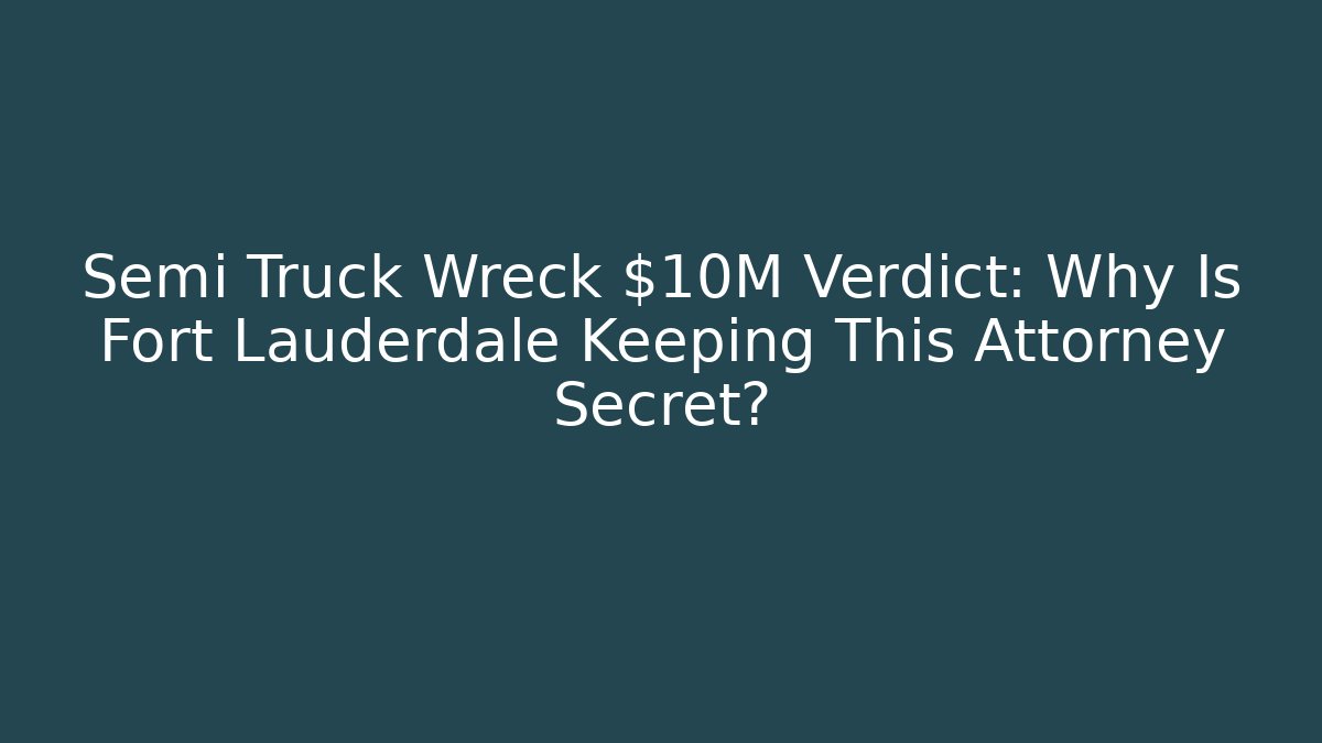 Semi Truck Wreck $10M Verdict: Why Is Fort Lauderdale Keeping This Attorney Secret? - WealthxGroup