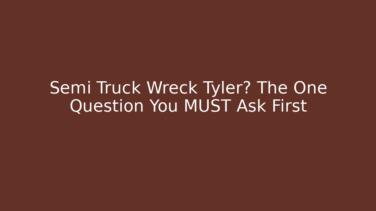 Semi Truck Wreck Tyler? The One Question You MUST Ask First