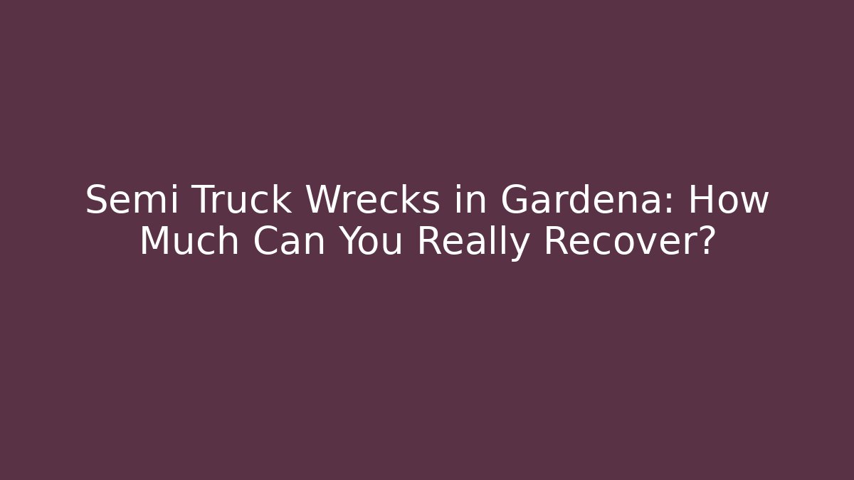 Semi Truck Wrecks in Gardena: How Much Can You Really Recover?