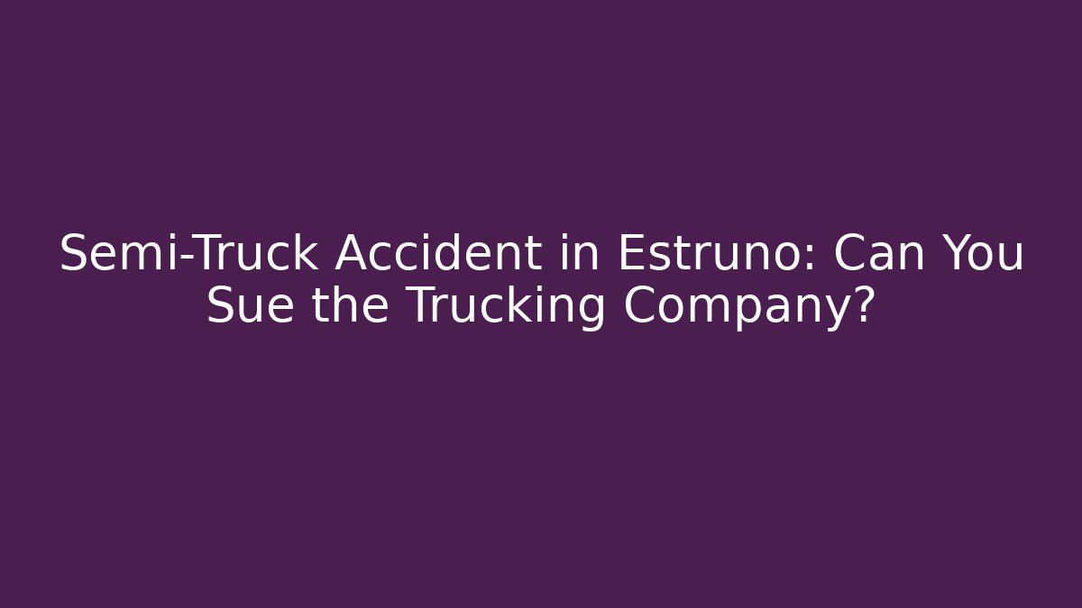 Semi-Truck Accident in Estruno: Can You Sue the Trucking Company?