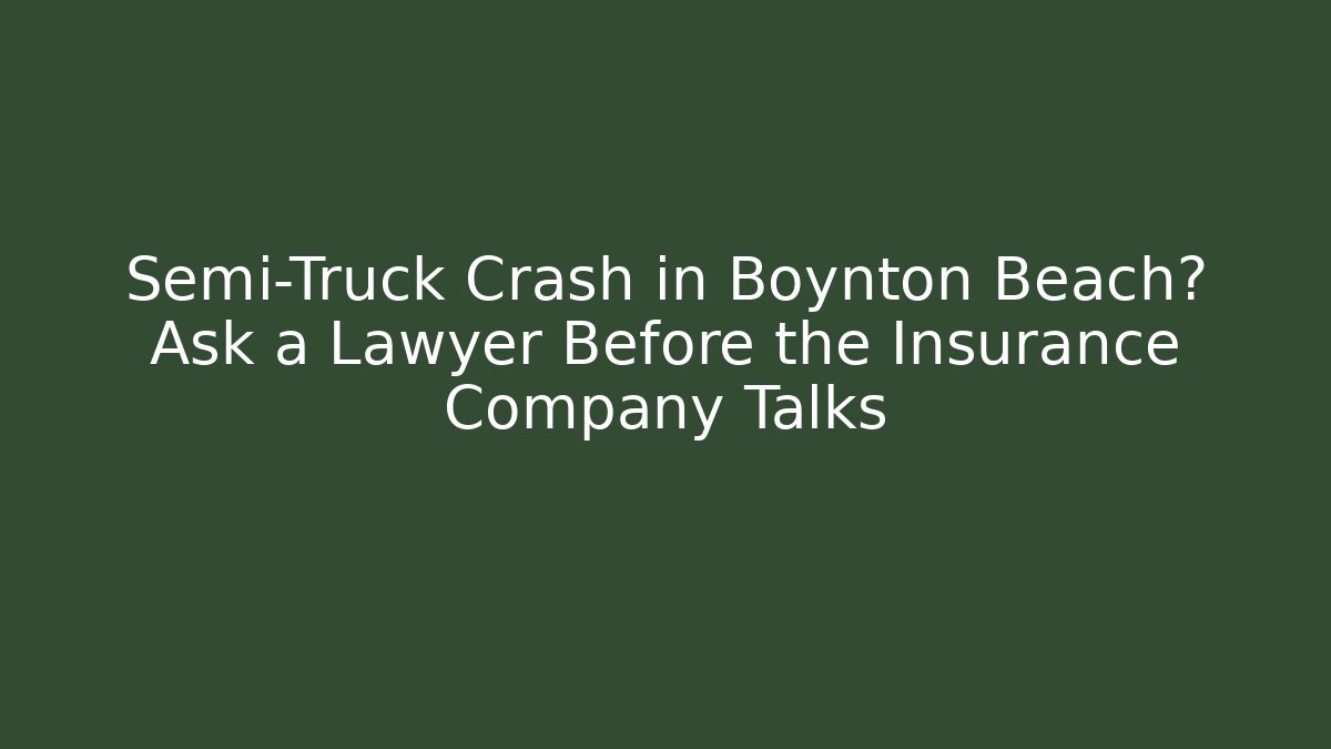 Semi-Truck Crash in Boynton Beach? Ask a Lawyer Before the Insurance Company Talks