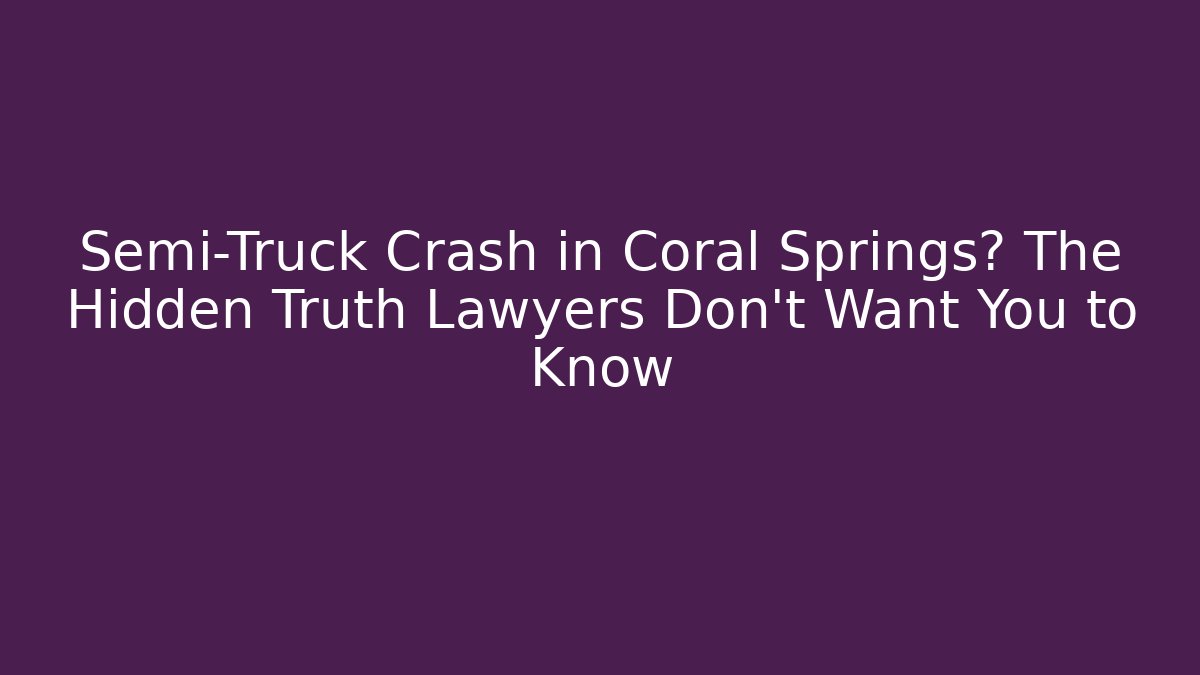 Semi-Truck Crash in Coral Springs? The Hidden Truth Lawyers Don’t Want You to Know