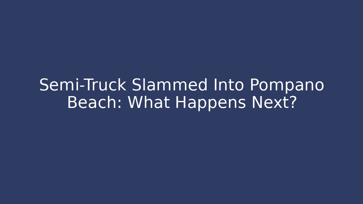 Semi-Truck Slammed Into Pompano Beach: What Happens Next?