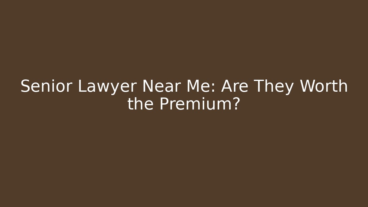 Senior Lawyer Near Me: Are They Worth the Premium?