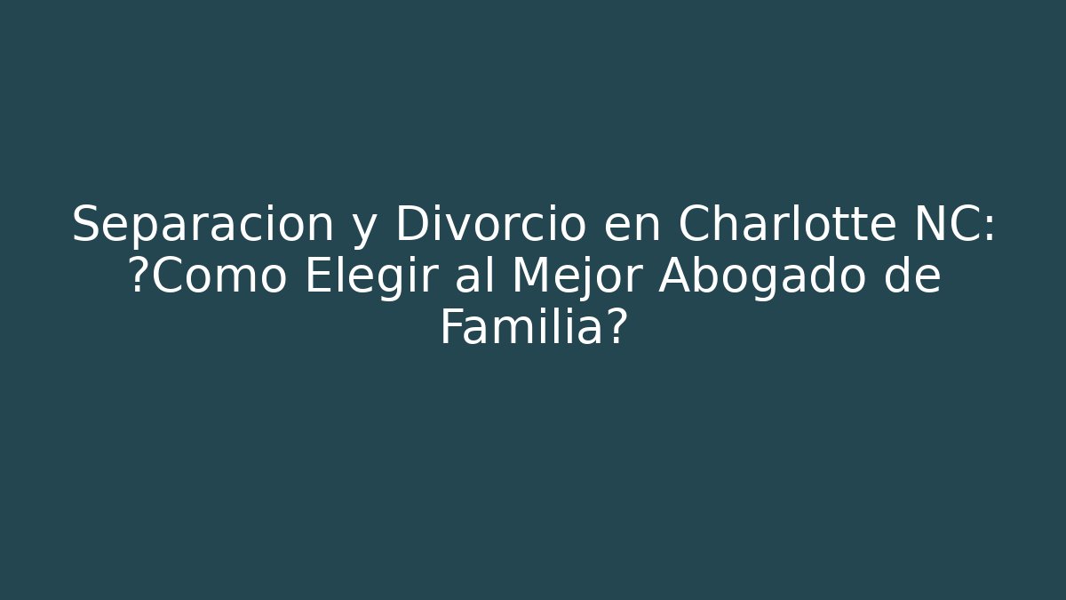 Separación y Divorcio en Charlotte NC: ¿Cómo Elegir al Mejor Abogado de Familia?